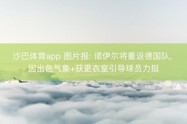 沙巴体育app 图片报: 诺伊尔将重返德国队， 因出色气象+获更衣室引导球员力挺