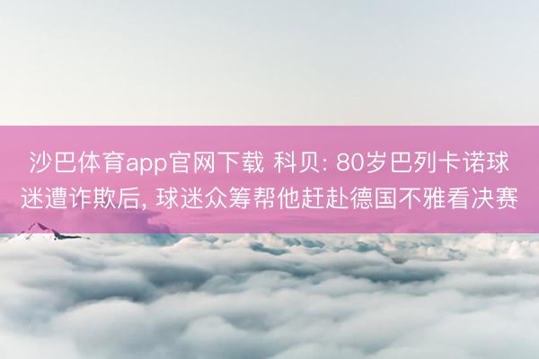 沙巴体育app官网下载 科贝: 80岁巴列卡诺球迷遭诈欺后， 球迷众筹帮他赶赴德国不雅看决赛