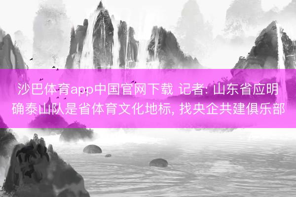 沙巴体育app中国官网下载 记者: 山东省应明确泰山队是省体育文化地标， 找央企共建俱乐部