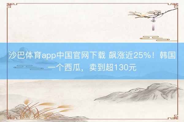 沙巴体育app中国官网下载 飙涨近25%！韩国一个西瓜，卖到超130元