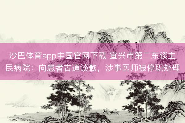 沙巴体育app中国官网下载 宜兴市第二东谈主民病院：向患者古道谈歉，涉事医师被停职处理