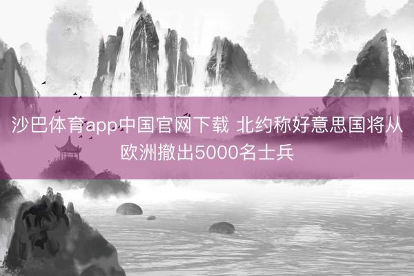 沙巴体育app中国官网下载 北约称好意思国将从欧洲撤出5000名士兵