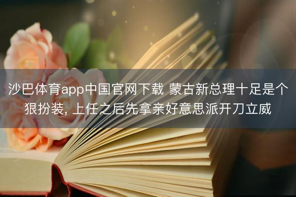 沙巴体育app中国官网下载 蒙古新总理十足是个狠扮装， 上任之后先拿亲好意思派开刀立威
