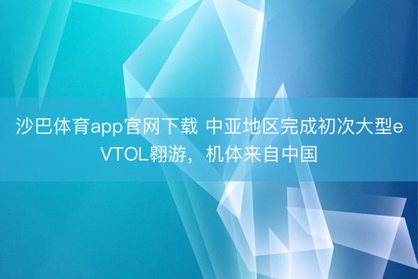 沙巴体育app官网下载 中亚地区完成初次大型eVTOL翱游，机体来自中国
