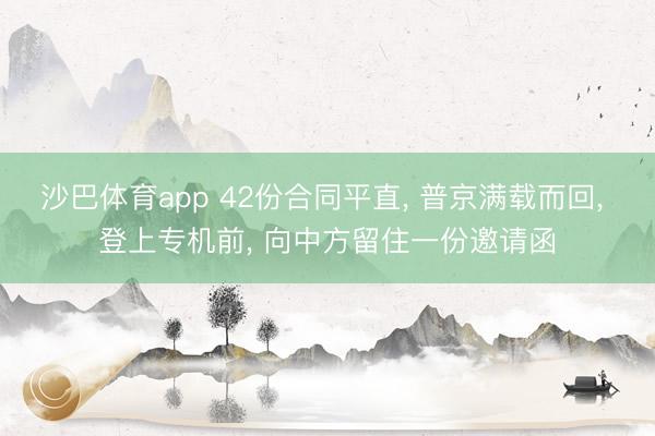 沙巴体育app 42份合同平直， 普京满载而回， 登上专机前， 向中方留住一份邀请函
