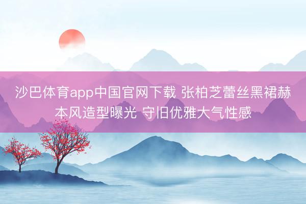 沙巴体育app中国官网下载 张柏芝蕾丝黑裙赫本风造型曝光 守旧优雅大气性感
