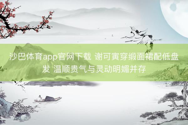 沙巴体育app官网下载 谢可寅穿缎面裙配低盘发 温顺贵气与灵动明媚并存