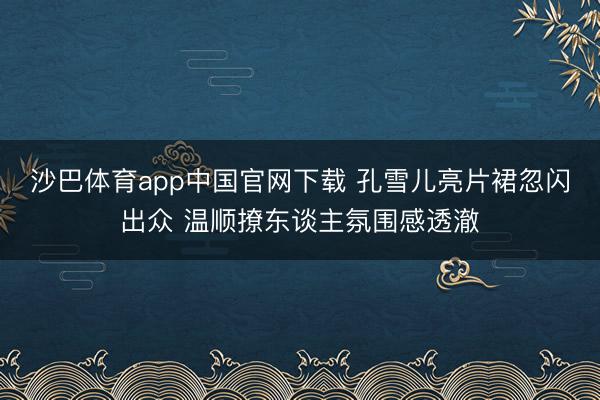 沙巴体育app中国官网下载 孔雪儿亮片裙忽闪出众 温顺撩东谈主氛围感透澈