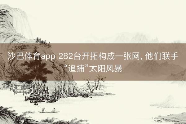 沙巴体育app 282台开拓构成一张网， 他们联手“追捕”太阳风暴