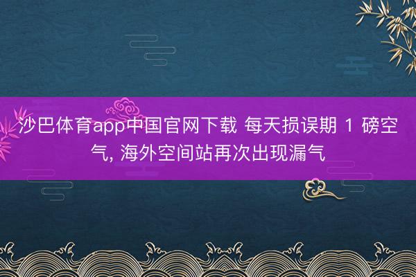 沙巴体育app中国官网下载 每天损误期 1 磅空气， 海外空间站再次出现漏气