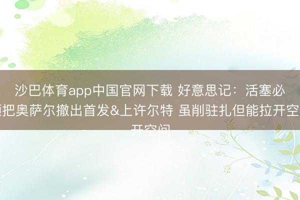 沙巴体育app中国官网下载 好意思记：活塞必须把奥萨尔撤出首发&上许尔特 虽削驻扎但能拉开空间