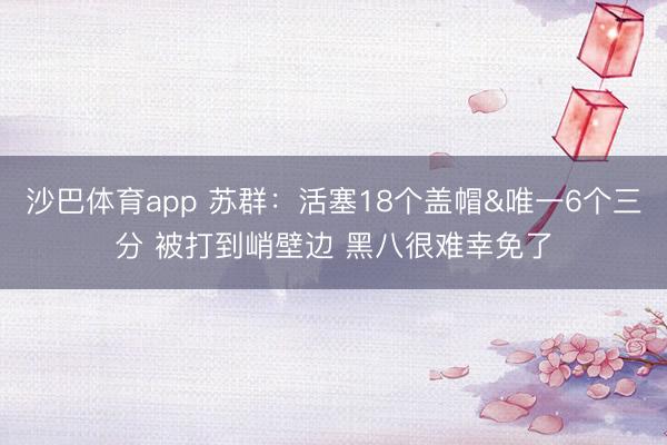 沙巴体育app 苏群：活塞18个盖帽&唯一6个三分 被打到峭壁边 黑八很难幸免了