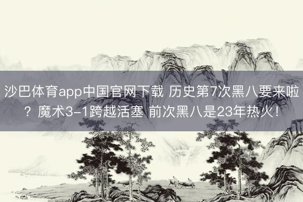 沙巴体育app中国官网下载 历史第7次黑八要来啦？魔术3-1跨越活塞 前次黑八是23年热火！