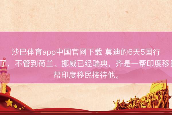 沙巴体育app中国官网下载 莫迪的6天5国行终于示寂了，不管到荷兰、挪威已经瑞典，齐是一帮印度移民接待他。