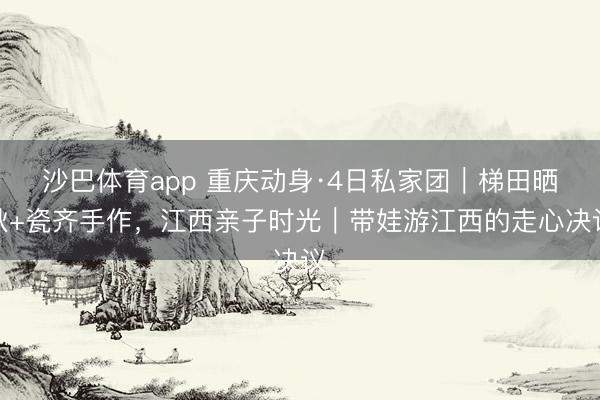 沙巴体育app 重庆动身·4日私家团｜梯田晒秋+瓷齐手作，江西亲子时光｜带娃游江西的走心决议