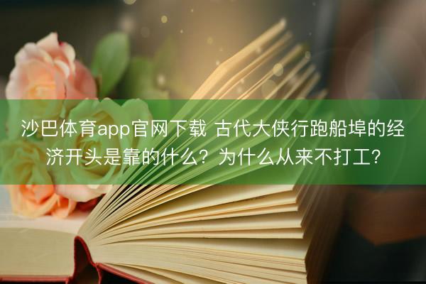 沙巴体育app官网下载 古代大侠行跑船埠的经济开头是靠的什么？为什么从来不打工？