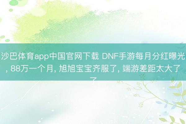 沙巴体育app中国官网下载 DNF手游每月分红曝光， 88万一个月， 旭旭宝宝齐服了， 端游差距太大了