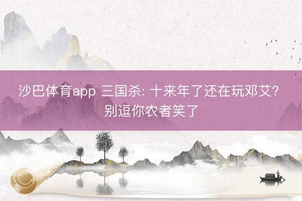 沙巴体育app 三国杀: 十来年了还在玩邓艾? 别逗你农者笑了