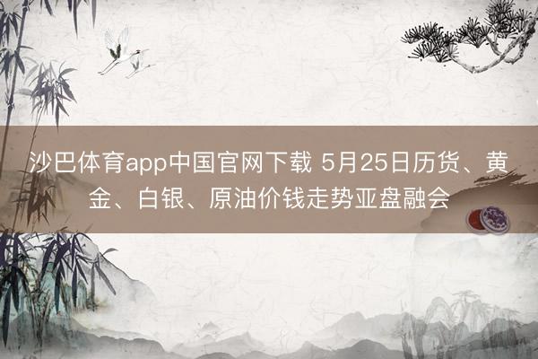 沙巴体育app中国官网下载 5月25日历货、黄金、白银、原油价钱走势亚盘融会