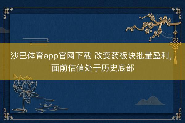 沙巴体育app官网下载 改变药板块批量盈利， 面前估值处于历史底部