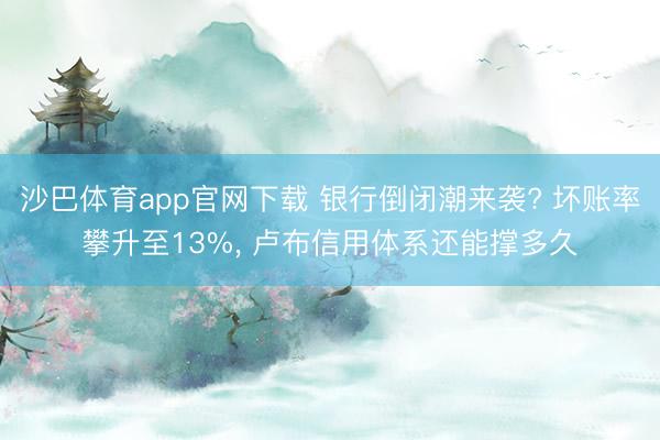 沙巴体育app官网下载 银行倒闭潮来袭? 坏账率攀升至13%， 卢布信用体系还能撑多久
