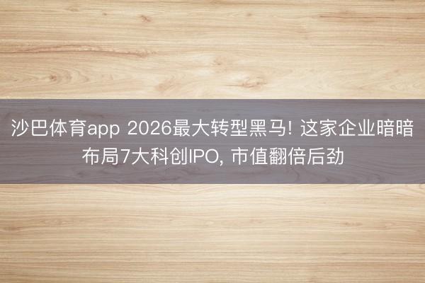 沙巴体育app 2026最大转型黑马! 这家企业暗暗布局7大科创IPO， 市值翻倍后劲