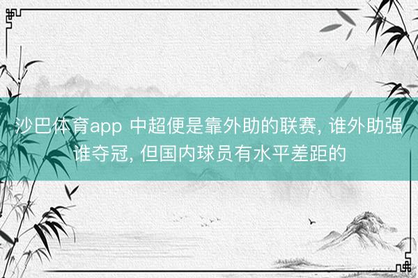 沙巴体育app 中超便是靠外助的联赛， 谁外助强谁夺冠， 但国内球员有水平差距的