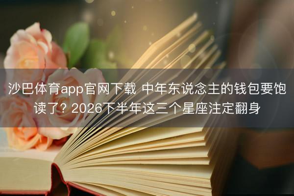 沙巴体育app官网下载 中年东说念主的钱包要饱读了? 2026下半年这三个星座注定翻身