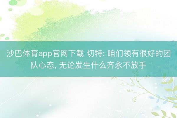 沙巴体育app官网下载 切特: 咱们领有很好的团队心态， 无论发生什么齐永不放手