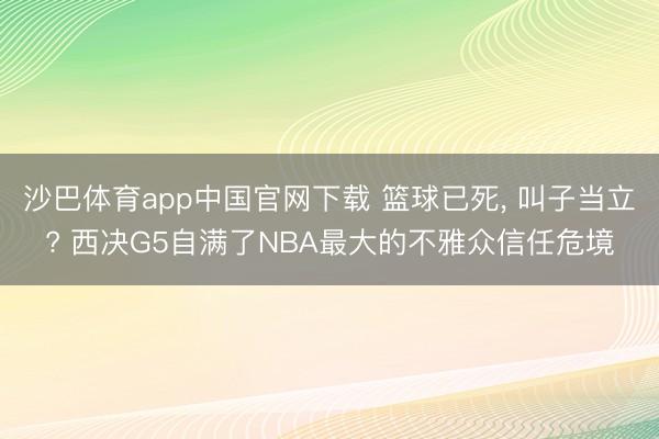 沙巴体育app中国官网下载 篮球已死， 叫子当立? 西决G5自满了NBA最大的不雅众信任危境