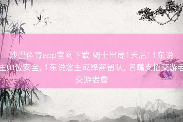沙巴体育app官网下载 骑士出局1天后! 1东说念主帅位安全， 1东说念主或降薪留队， 名嘴支招交游老詹