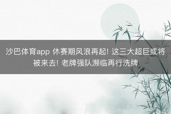 沙巴体育app 休赛期风浪再起! 这三大超巨或将被来去! 老牌强队濒临再行洗牌