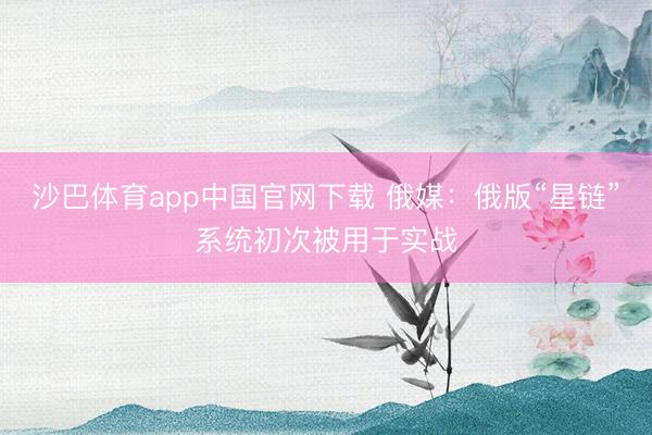 沙巴体育app中国官网下载 俄媒:俄版“星链”系统初次被用于实战