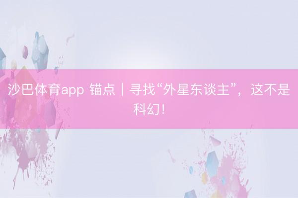 沙巴体育app 锚点｜寻找“外星东谈主”，这不是科幻！