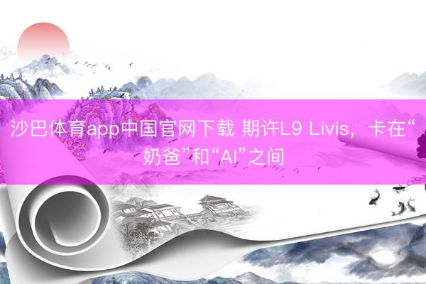 沙巴体育app中国官网下载 期许L9 Livis，卡在“奶爸”和“AI”之间