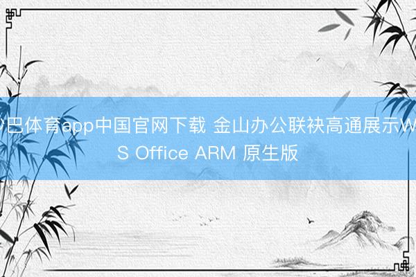 沙巴体育app中国官网下载 金山办公联袂高通展示WPS Office ARM 原生版