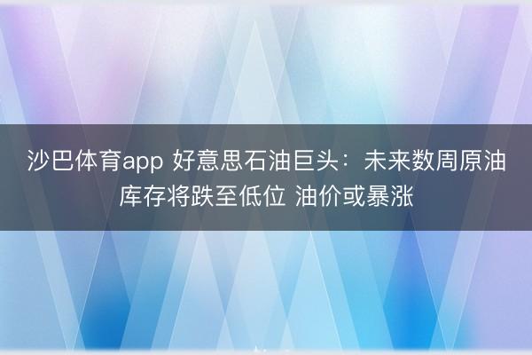 沙巴体育app 好意思石油巨头：未来数周原油库存将跌至低位 油价或暴涨