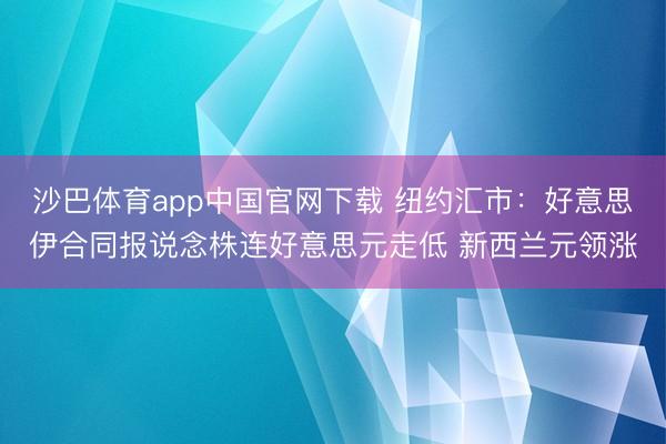 沙巴体育app中国官网下载 纽约汇市：好意思伊合同报说念株连好意思元走低 新西兰元领涨