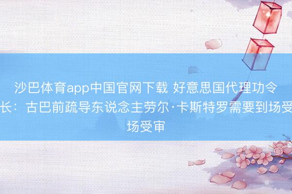 沙巴体育app中国官网下载 好意思国代理功令部长：古巴前疏导东说念主劳尔·卡斯特罗需要到场受审