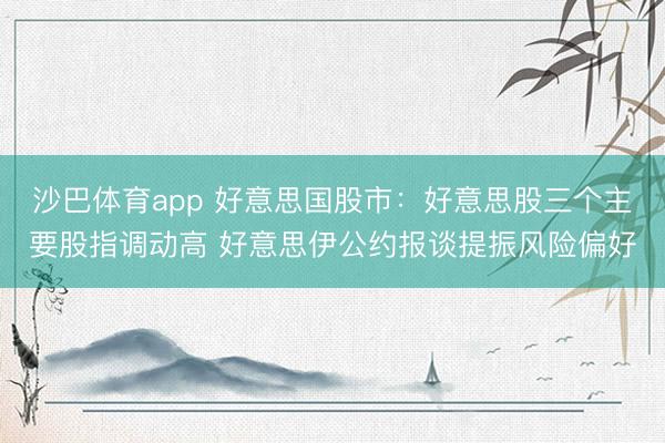 沙巴体育app 好意思国股市：好意思股三个主要股指调动高 好意思伊公约报谈提振风险偏好