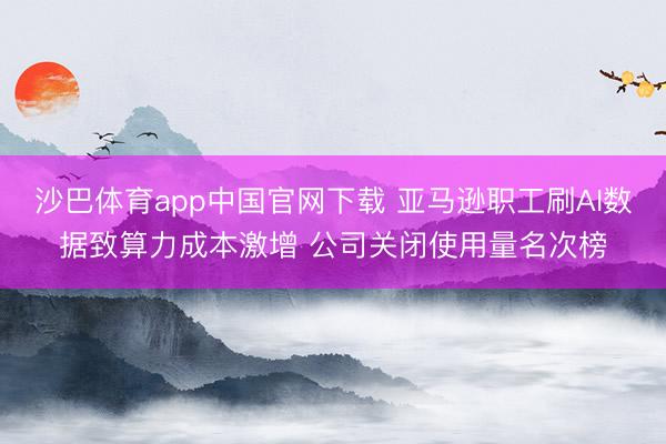 沙巴体育app中国官网下载 亚马逊职工刷AI数据致算力成本激增 公司关闭使用量名次榜