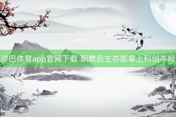 沙巴体育app官网下载 职教后生亦能攀上科创岑岭