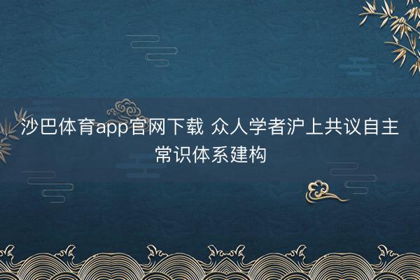 沙巴体育app官网下载 众人学者沪上共议自主常识体系建构