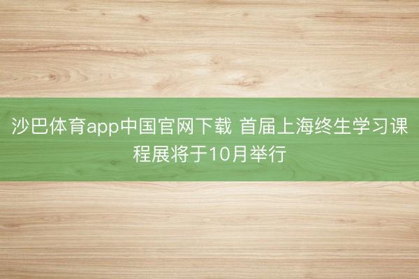 沙巴体育app中国官网下载 首届上海终生学习课程展将于10月举行