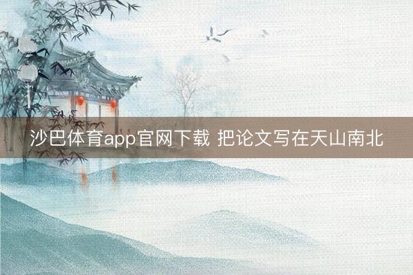 沙巴体育app官网下载 把论文写在天山南北