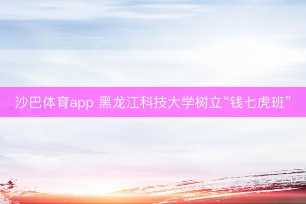 沙巴体育app 黑龙江科技大学树立“钱七虎班”