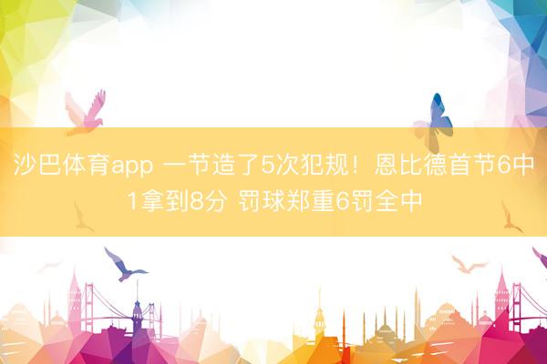沙巴体育app 一节造了5次犯规！恩比德首节6中1拿到8分 罚球郑重6罚全中