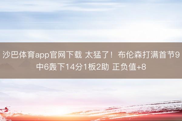 沙巴体育app官网下载 太猛了！布伦森打满首节9中6轰下14分1板2助 正负值+8