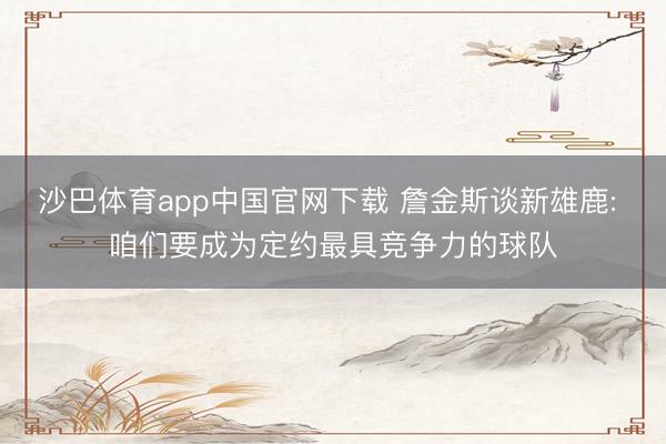 沙巴体育app中国官网下载 詹金斯谈新雄鹿: 咱们要成为定约最具竞争力的球队