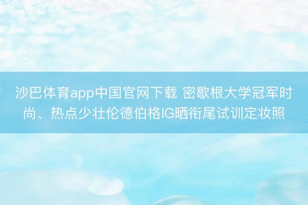 沙巴体育app中国官网下载 密歇根大学冠军时尚、热点少壮伦德伯格IG晒衔尾试训定妆照